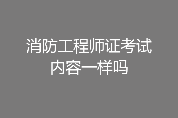 消防工程师证考试内容一样吗