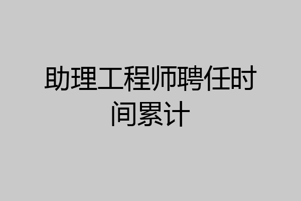助理工程师聘任时间累计