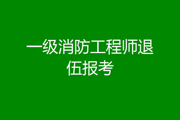 一级消防工程师退伍报考