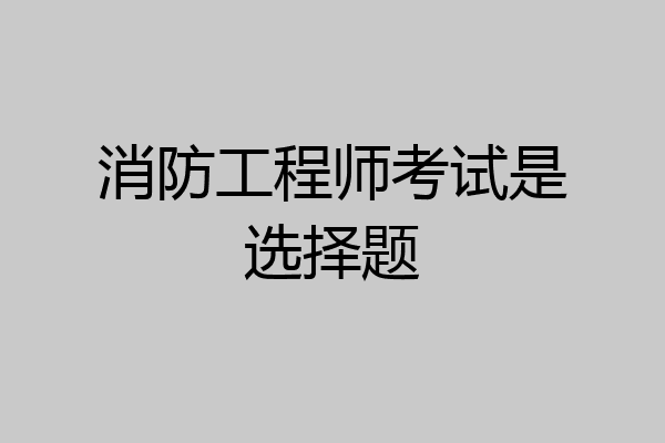 消防工程师考试是选择题