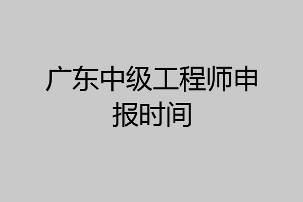 广东中级工程师申报时间