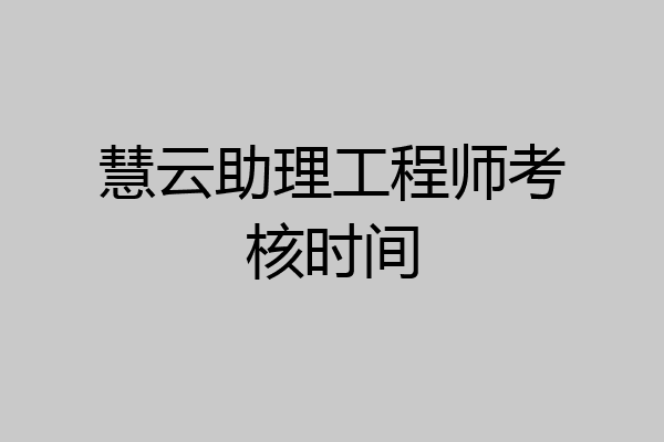 慧云助理工程师考核时间