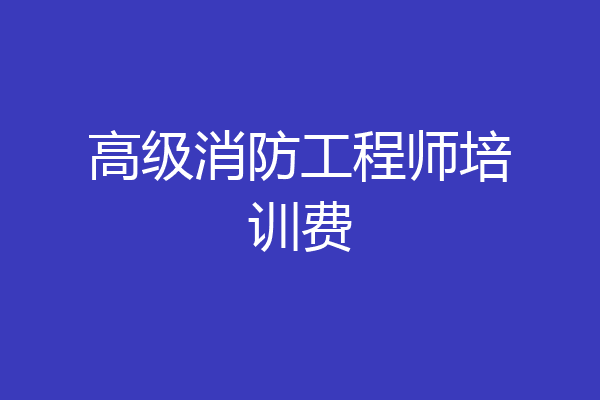 高级消防工程师培训费