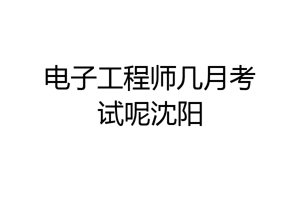 电子工程师几月考试呢沈阳