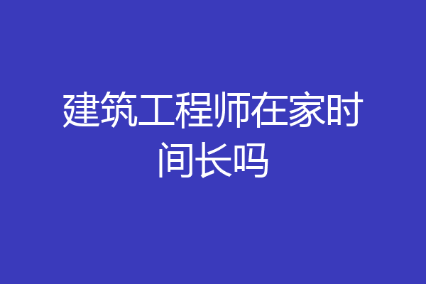 建筑工程师在家时间长吗