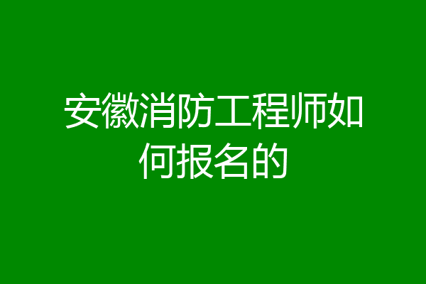 安徽消防工程师如何报名的