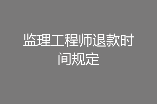 监理工程师退款时间规定