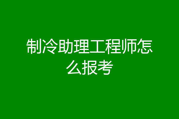 制冷助理工程师怎么报考