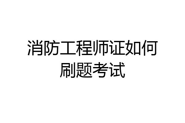 消防工程师证如何刷题考试