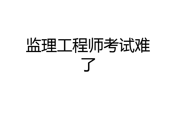 监理工程师考试难了