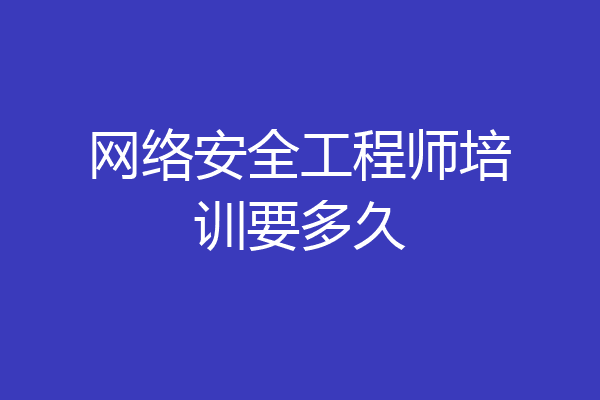 网络安全工程师培训要多久