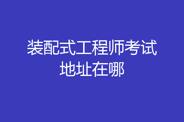 装配式工程师考试地址在哪