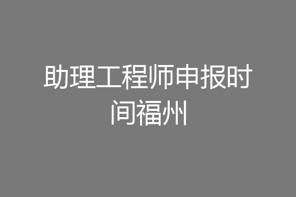 助理工程师申报时间福州