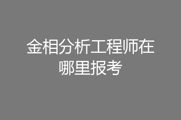 金相分析工程师在哪里报考