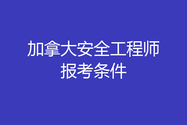 加拿大安全工程师报考条件