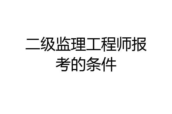 二级监理工程师报考的条件