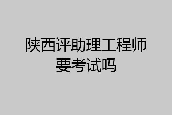 陕西评助理工程师要考试吗