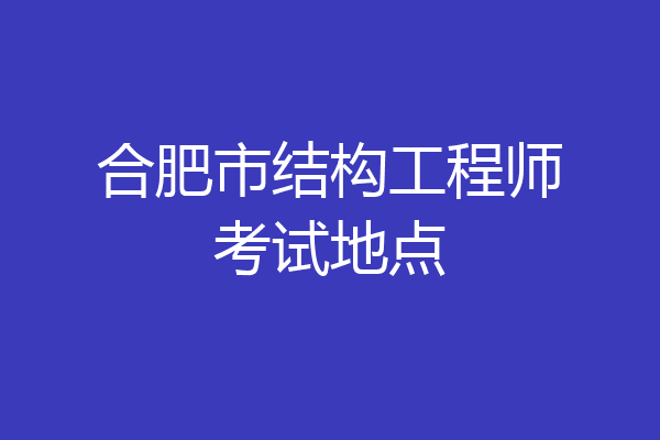 合肥市结构工程师考试地点