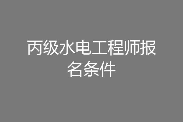 丙级水电工程师报名条件
