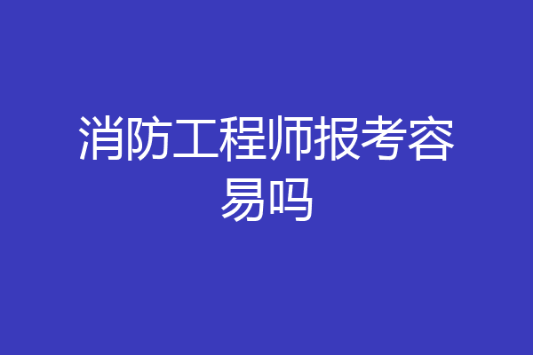 消防工程师报考容易吗