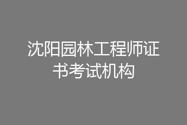 沈阳园林工程师证书考试机构