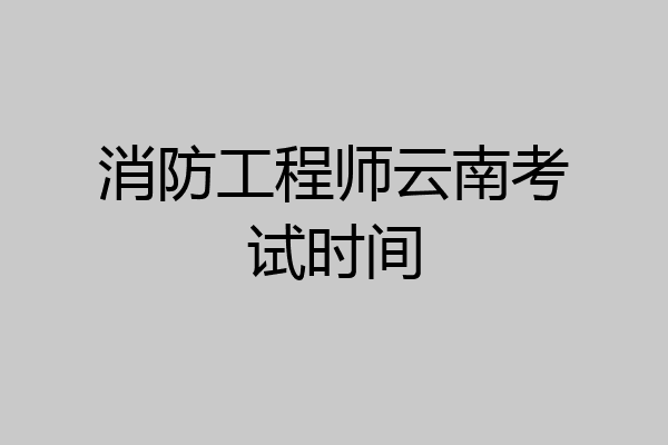 消防工程师云南考试时间