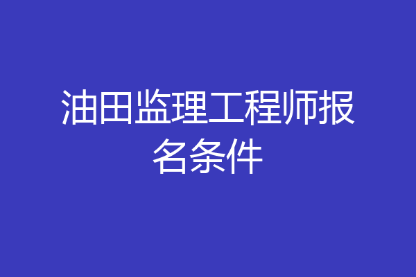 油田监理工程师报名条件
