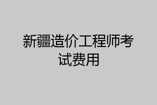 新疆造价工程师考试费用