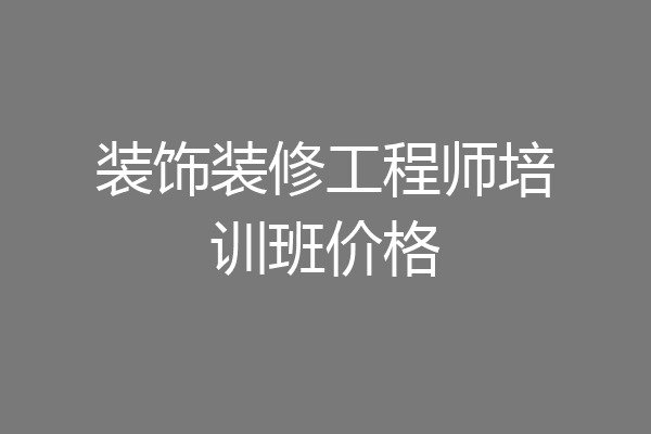 装饰装修工程师培训班价格