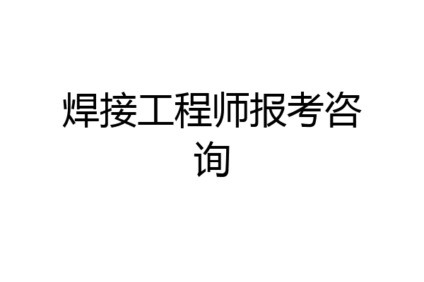 焊接工程师报考咨询