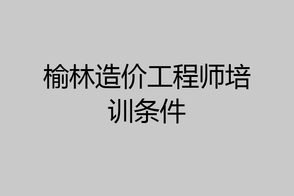 榆林造价工程师培训条件