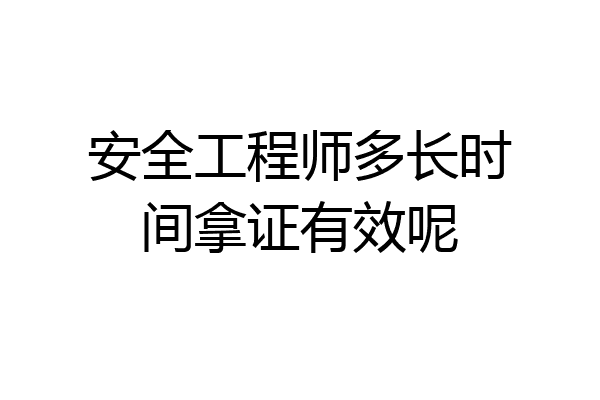 安全工程师多长时间拿证有效呢