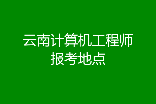 云南计算机工程师报考地点
