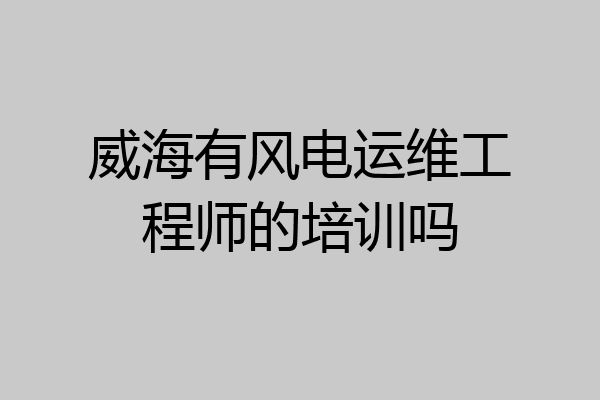 威海有风电运维工程师的培训吗