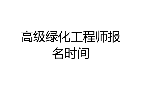 高级绿化工程师报名时间