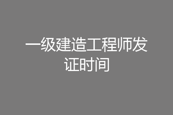 一级建造工程师发证时间