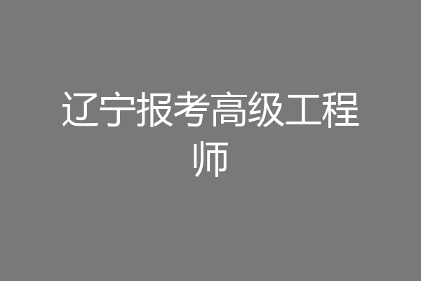 辽宁报考高级工程师