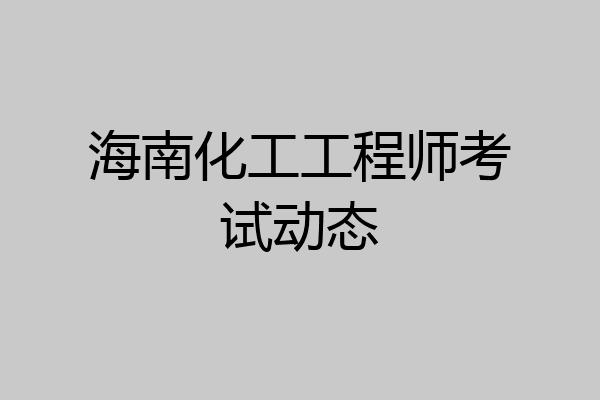 海南化工工程师考试动态