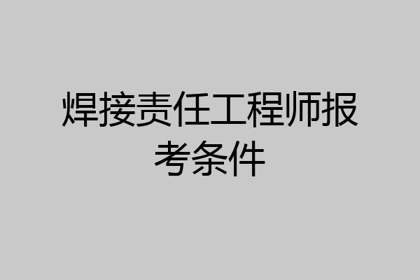 焊接责任工程师报考条件