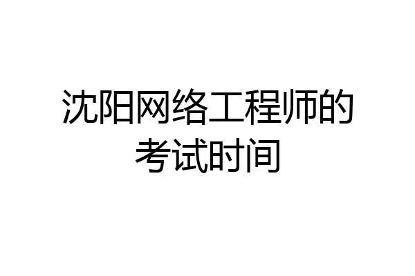 沈阳网络工程师的考试时间