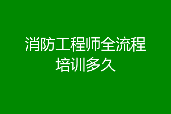 消防工程师全流程培训多久