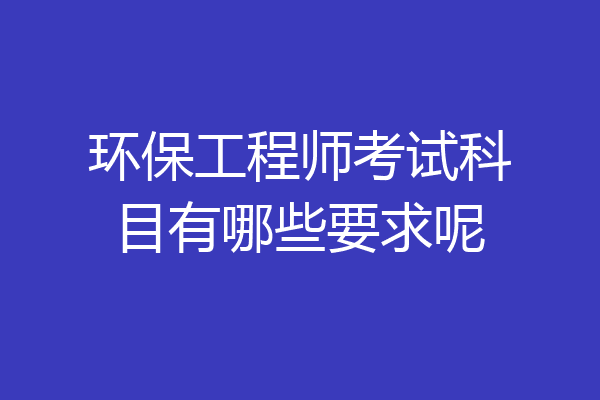 环保工程师考试科目有哪些要求呢