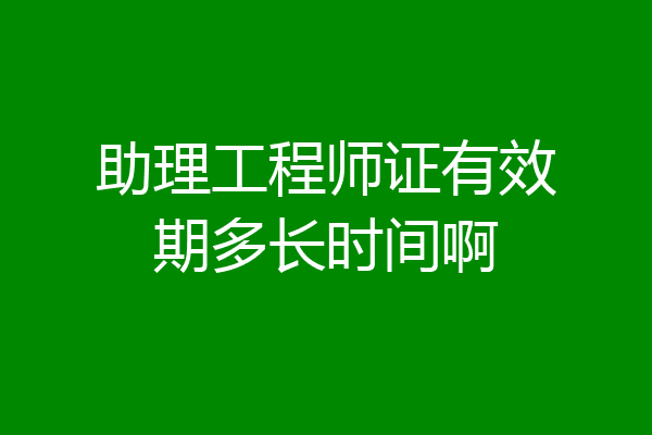 助理工程师证有效期多长时间啊