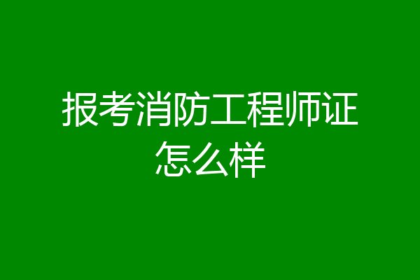 报考消防工程师证怎么样