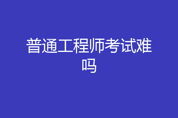 普通工程师考试难吗