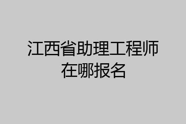 江西省助理工程师在哪报名