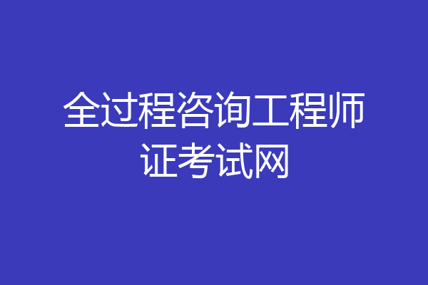 全过程咨询工程师证考试网