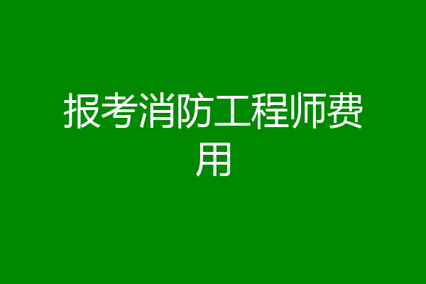 报考消防工程师费用