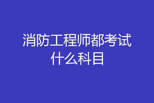 消防工程师都考试什么科目