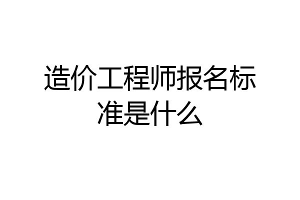 造价工程师报名标准是什么